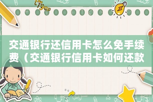 交通銀行還信用卡怎么免手續費（交通銀行信用卡如何還款不收手續費）