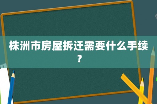 株洲市房屋拆遷需要什么手續(xù)？