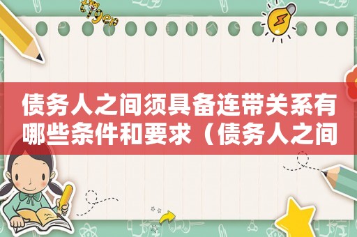 債務(wù)人之間須具備連帶關(guān)系有哪些條件和要求（債務(wù)人之間須具備連帶關(guān)系有哪些條件）