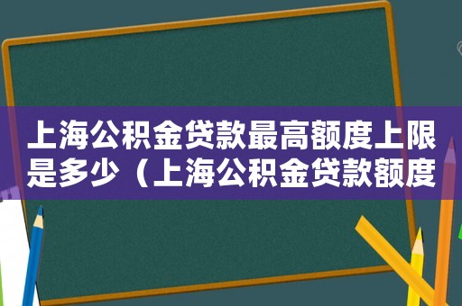 上海公積金貸款最高額度上限是多少（上海公積金貸款額度上限是多少）