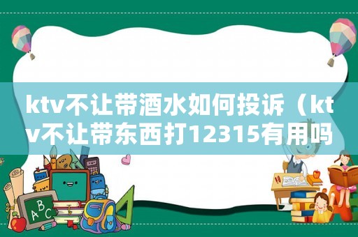 ktv不讓帶酒水如何投訴（ktv不讓帶東西打12315有用嗎）