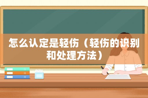 怎么認(rèn)定是輕傷（輕傷的識(shí)別和處理方法）