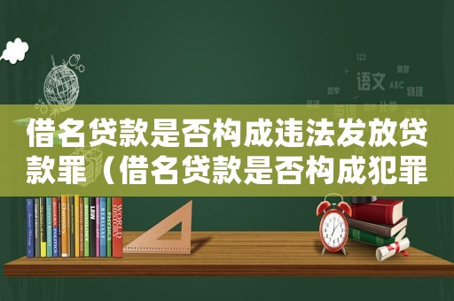 借名貸款是否構(gòu)成違法發(fā)放貸款罪（借名貸款是否構(gòu)成犯罪案例分析）