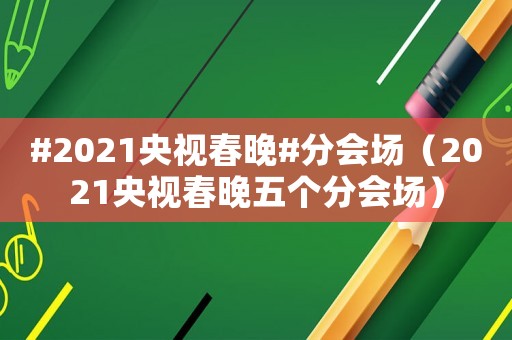 #2021央視春晚#分會(huì)場（2021央視春晚五個(gè)分會(huì)場）