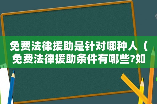 免費(fèi)法律援助是針對哪種人（免費(fèi)法律援助條件有哪些?如何申請）