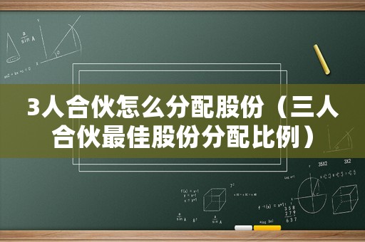 3人合伙怎么分配股份（三人合伙最佳股份分配比例）