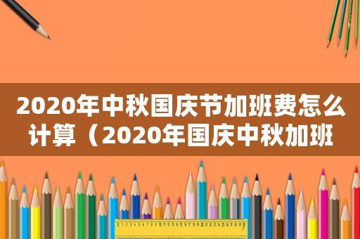 2020年中秋國慶節加班費怎么計算（2020年國慶中秋加班費怎么算）
