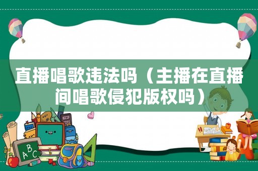 直播唱歌違法嗎（主播在直播間唱歌侵犯版權嗎）