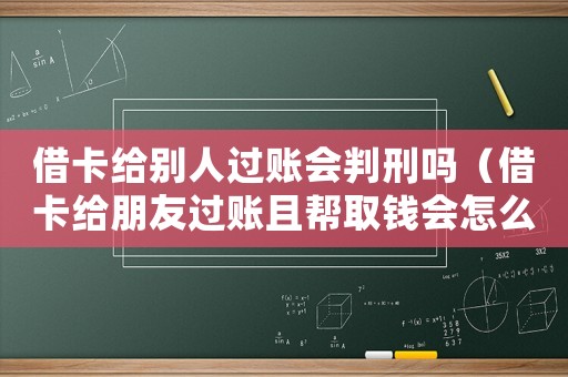 借卡給別人過賬會判刑嗎（借卡給朋友過賬且幫取錢會怎么樣）