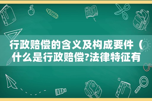 行政賠償?shù)暮x及構成要件（什么是行政賠償?法律特征有哪些）