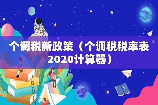 個調稅新政策（個調稅稅率表2020計算器）