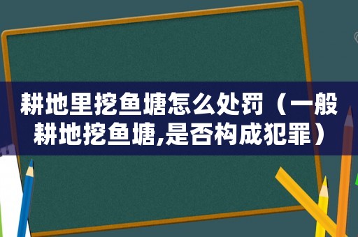耕地里挖魚塘怎么處罰（一般耕地挖魚塘,是否構成犯罪）
