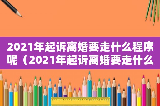2021年起訴離婚要走什么程序呢（2021年起訴離婚要走什么程序）