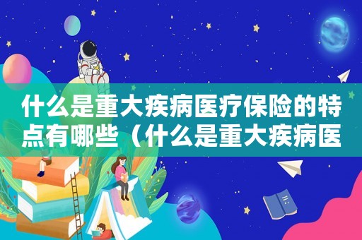 什么是重大疾病醫療保險的特點有哪些（什么是重大疾病醫療保險的特點）