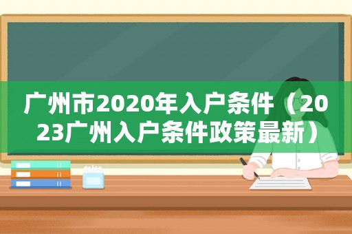廣州市2020年入戶條件（2023廣州入戶條件政策最新）