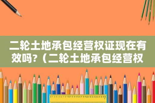 二輪土地承包經(jīng)營權(quán)證現(xiàn)在有效嗎?（二輪土地承包經(jīng)營權(quán)是什么意思）