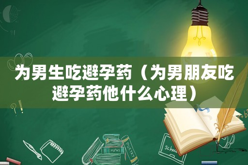 為男生吃避孕藥（為男朋友吃避孕藥他什么心理）
