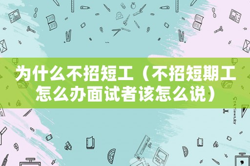為什么不招短工（不招短期工怎么辦面試者該怎么說）