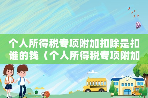 個(gè)人所得稅專項(xiàng)附加扣除是扣誰的錢（個(gè)人所得稅專項(xiàng)附加扣除是要扣錢嗎）