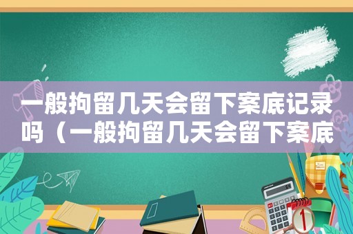 一般拘留幾天會留下案底記錄嗎（一般拘留幾天會留下案底記錄）