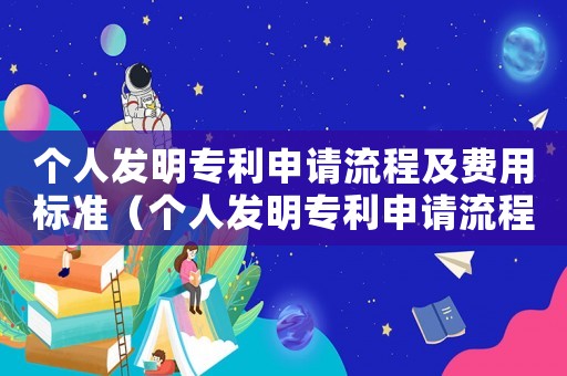 個人發明專利申請流程及費用標準（個人發明專利申請流程及費用）