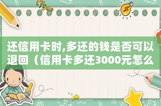 還信用卡時,多還的錢是否可以退回（信用卡多還3000元怎么退回）