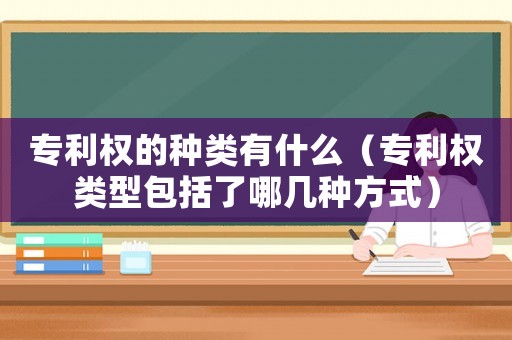 專利權的種類有什么（專利權類型包括了哪幾種方式）