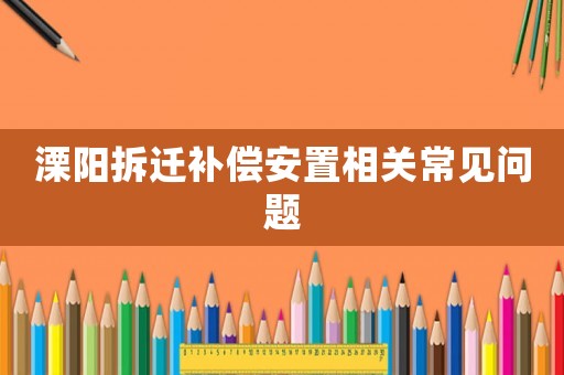 溧陽拆遷補償安置相關常見問題