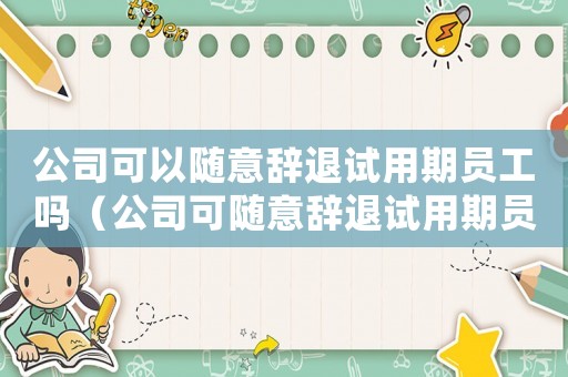 公司可以隨意辭退試用期員工嗎（公司可隨意辭退試用期員工嗎怎么辦）