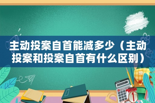 主動投案自首能減多少（主動投案和投案自首有什么區別）
