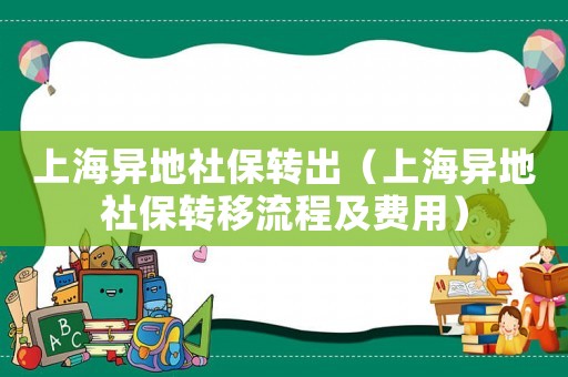 上海異地社保轉(zhuǎn)出（上海異地社保轉(zhuǎn)移流程及費用）