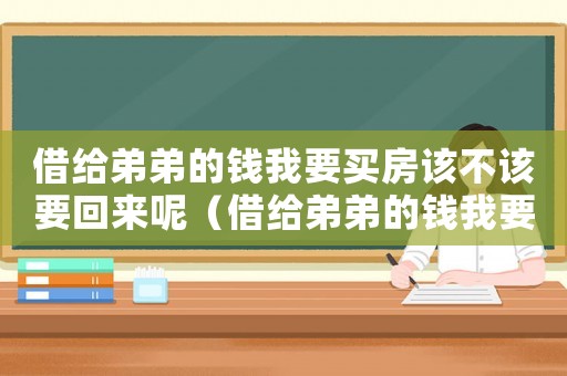 借給弟弟的錢我要買房該不該要回來呢（借給弟弟的錢我要買房該不該要回來）