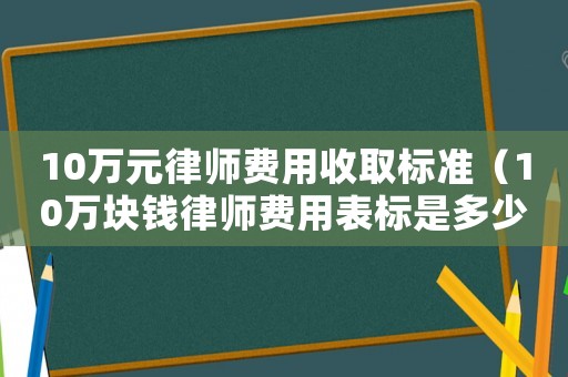 10萬元律師費用收取標準（10萬塊錢律師費用表標是多少）