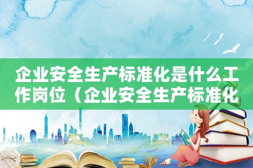 企業安全生產標準化是什么工作崗位（企業安全生產標準化是什么工作）