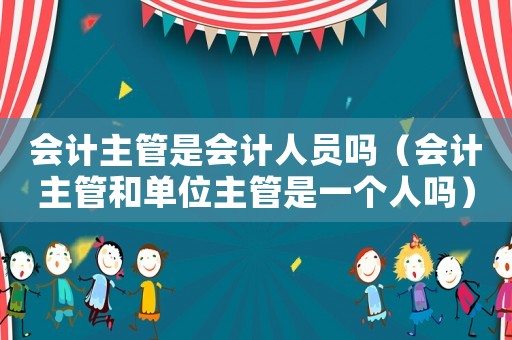 會計主管是會計人員嗎（會計主管和單位主管是一個人嗎）