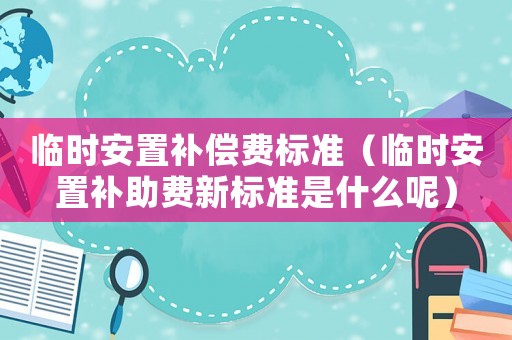 臨時安置補償費標準（臨時安置補助費新標準是什么呢）