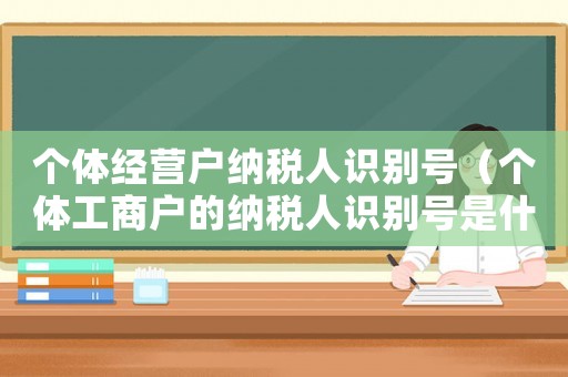 個體經營戶納稅人識別號（個體工商戶的納稅人識別號是什么）