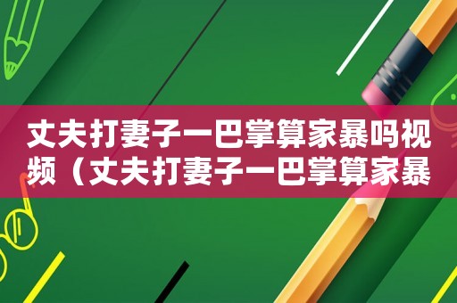 丈夫打妻子一巴掌算家暴嗎視頻（丈夫打妻子一巴掌算家暴嗎）
