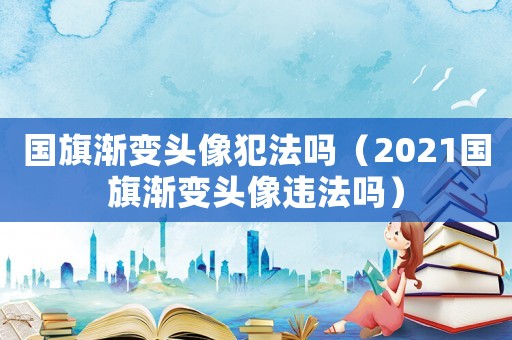 國旗漸變頭像犯法嗎（2021國旗漸變頭像違法嗎）