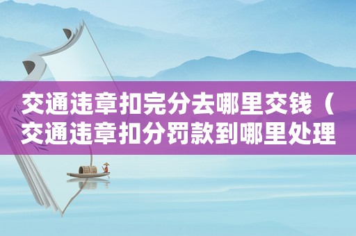 交通違章扣完分去哪里交錢（交通違章扣分罰款到哪里處理）