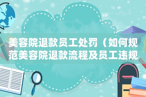 美容院退款員工處罰（如何規范美容院退款流程及員工違規處罰措施）