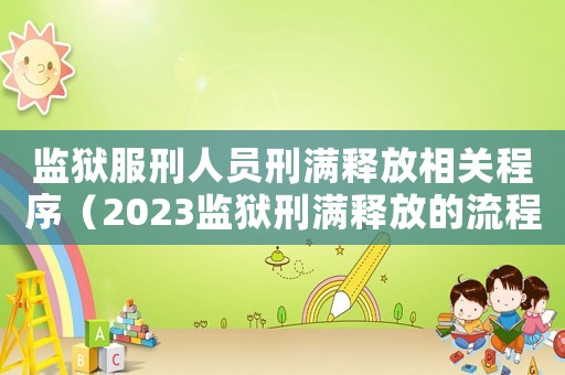 監(jiān)獄服刑人員刑滿釋放相關程序（2023監(jiān)獄刑滿釋放的流程是什么）