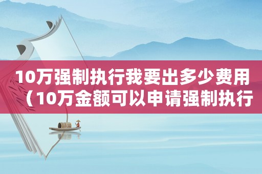 10萬(wàn)強(qiáng)制執(zhí)行我要出多少費(fèi)用（10萬(wàn)金額可以申請(qǐng)強(qiáng)制執(zhí)行嗎）