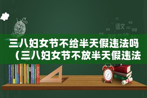 三八婦女節不給半天假違法嗎（三八婦女節不放半天假違法嗎）