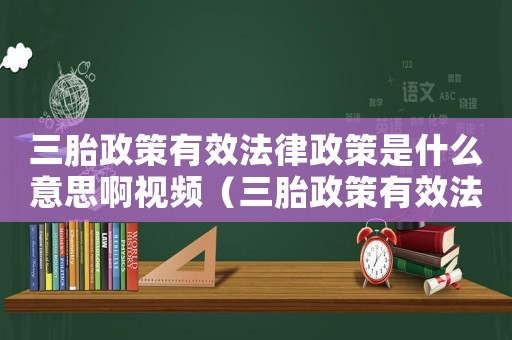 三胎政策有效法律政策是什么意思啊視頻（三胎政策有效法律政策是什么意思?。? title=