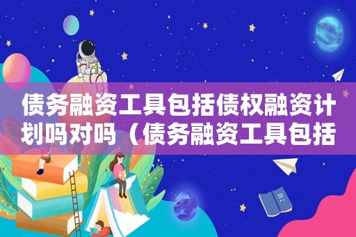 債務融資工具包括債權融資計劃嗎對嗎（債務融資工具包括債權融資計劃嗎）