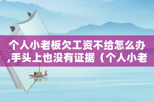 個人小老板欠工資不給怎么辦,手頭上也沒有證據（個人小老板欠工資不給怎么辦）