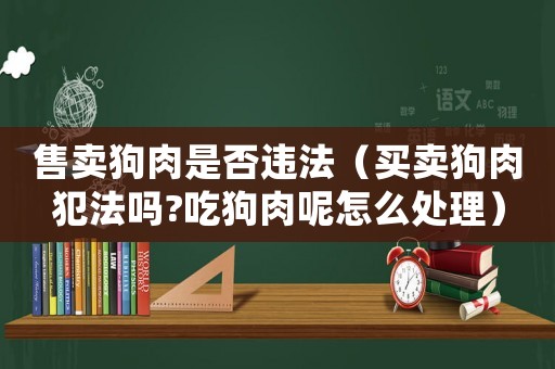 售賣狗肉是否違法（買賣狗肉犯法嗎?吃狗肉呢怎么處理）