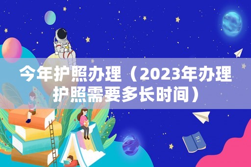今年護照辦理（2023年辦理護照需要多長時間）