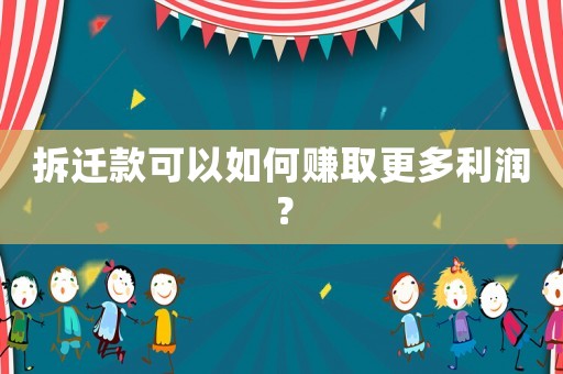 拆遷款可以如何賺取更多利潤？
